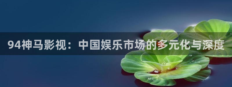 yy6080青苹果影院手机：94神马影视：中国娱乐市场的多元化与深度