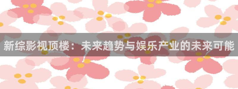 青苹果影院4080y：新综影视顶楼：未来趋势与娱乐产业的未来可能